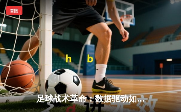 足球战术革命：数据驱动如何重塑现代绿茵战场