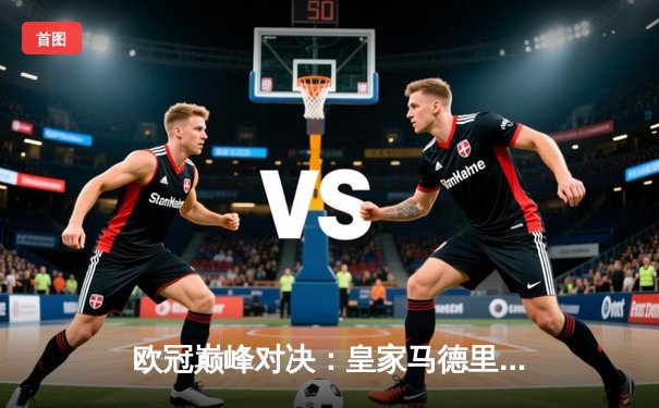 欧冠巅峰对决：皇家马德里加时鏖战3-1力克拜仁慕尼黑，本泽马戴帽创纪录