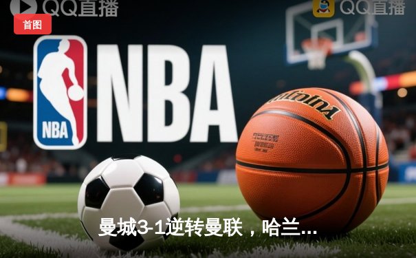 曼城3-1逆转曼联，哈兰德双响创英超纪录