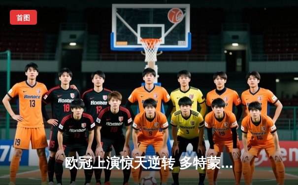 欧冠上演惊天逆转 多特蒙德4-2力克马竞晋级四强