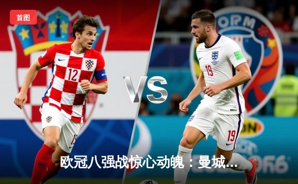 欧冠八强战惊心动魄：曼城加时赛4-3险胜拜仁，哈兰德帽子戏法创纪录