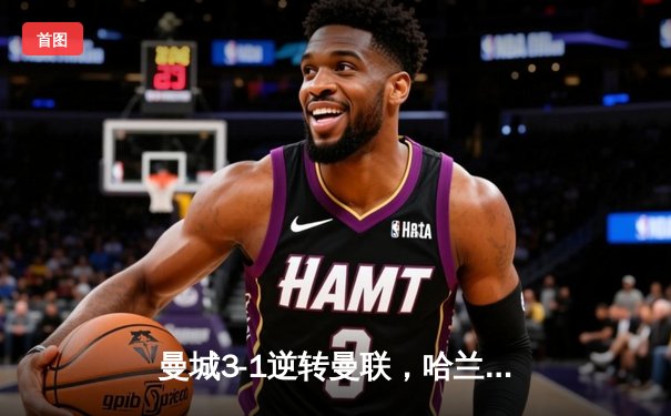 曼城3-1逆转曼联，哈兰德双响锁定英超三连冠