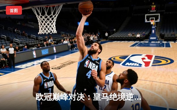 欧冠巅峰对决：皇马绝境逆转曼城，点球大战惊险晋级四强