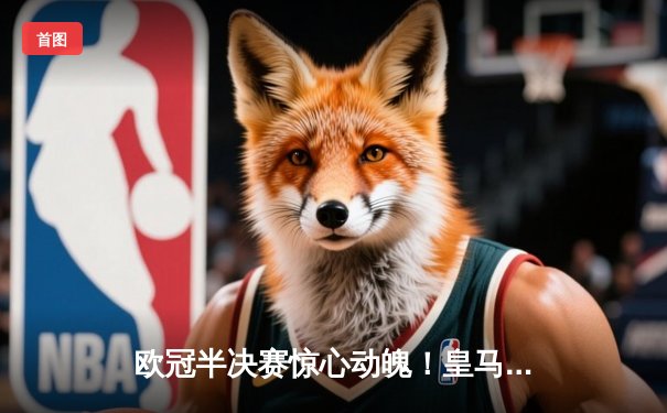 欧冠半决赛惊心动魄！皇马补时连入两球3-2逆转拜仁，总比分4-3挺进温布利