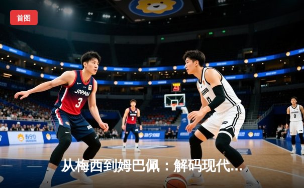 从梅西到姆巴佩：解码现代足球战术体系的三大革命性演变
