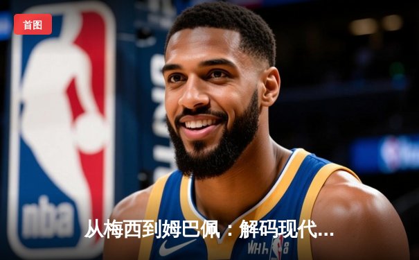 从梅西到姆巴佩：解码现代足球巨星商业价值的演变逻辑